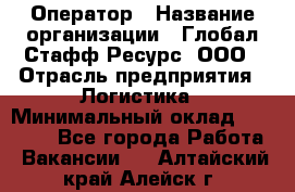 Оператор › Название организации ­ Глобал Стафф Ресурс, ООО › Отрасль предприятия ­ Логистика › Минимальный оклад ­ 51 000 - Все города Работа » Вакансии   . Алтайский край,Алейск г.